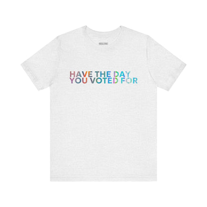 Have The Day You Voted For, Political T-Shirt, Democratic Unisex Bella Canvas Top, Activist Shirt, Gifts for Him/Her
